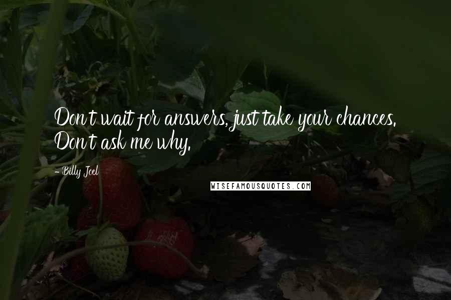 Billy Joel Quotes: Don't wait for answers, just take your chances. Don't ask me why.