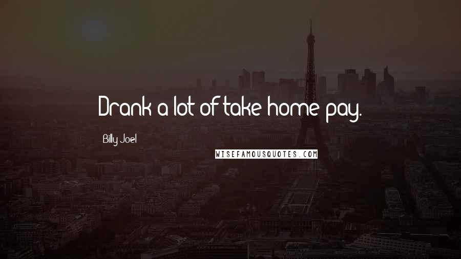 Billy Joel Quotes: Drank a lot of take home pay.