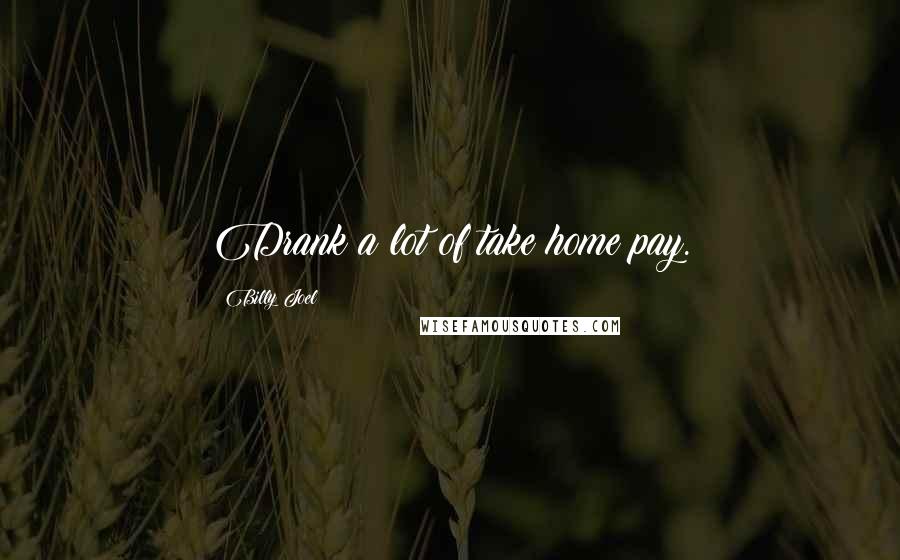 Billy Joel Quotes: Drank a lot of take home pay.