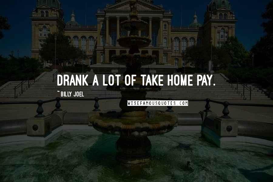 Billy Joel Quotes: Drank a lot of take home pay.