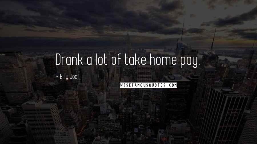 Billy Joel Quotes: Drank a lot of take home pay.