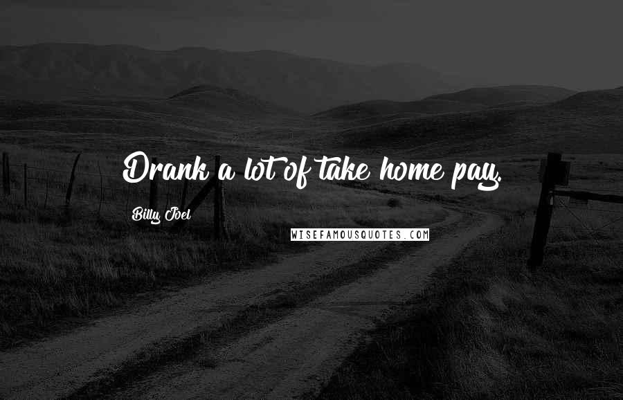 Billy Joel Quotes: Drank a lot of take home pay.