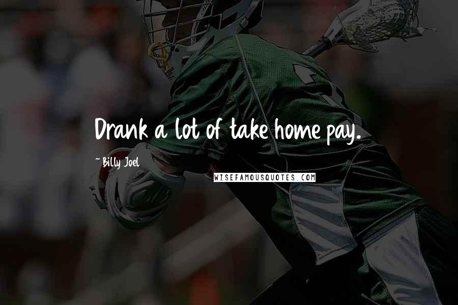 Billy Joel Quotes: Drank a lot of take home pay.