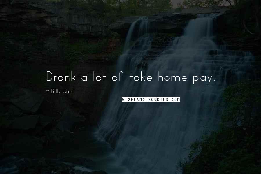 Billy Joel Quotes: Drank a lot of take home pay.