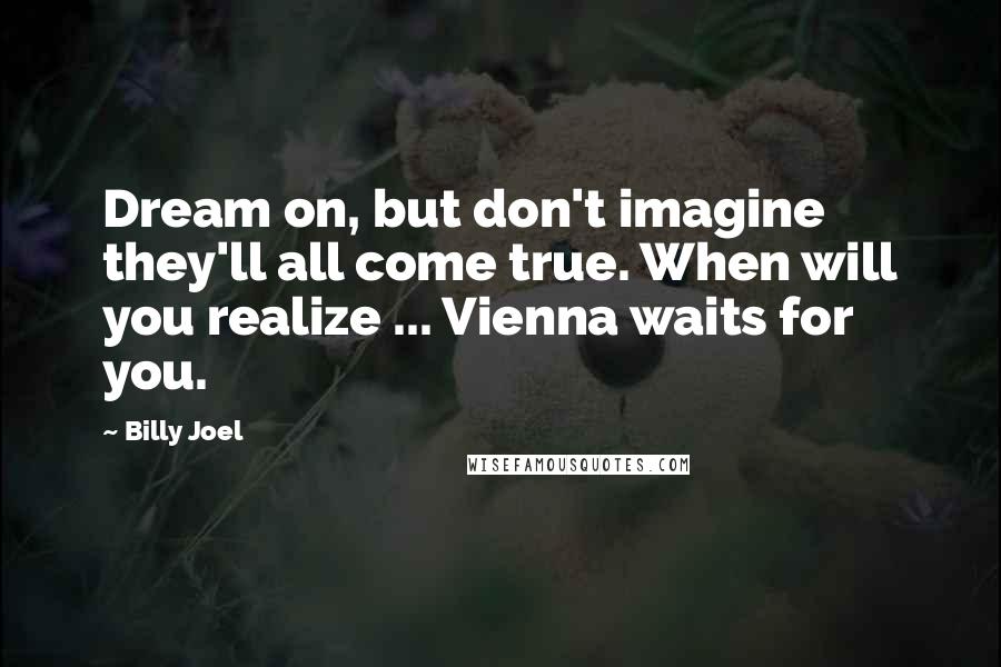 Billy Joel Quotes: Dream on, but don't imagine they'll all come true. When will you realize ... Vienna waits for you.