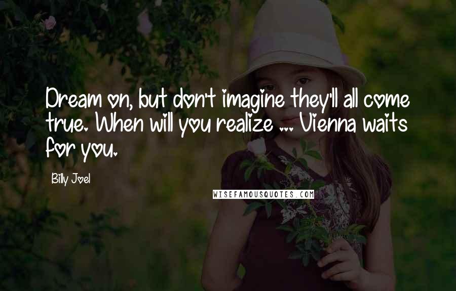 Billy Joel Quotes: Dream on, but don't imagine they'll all come true. When will you realize ... Vienna waits for you.