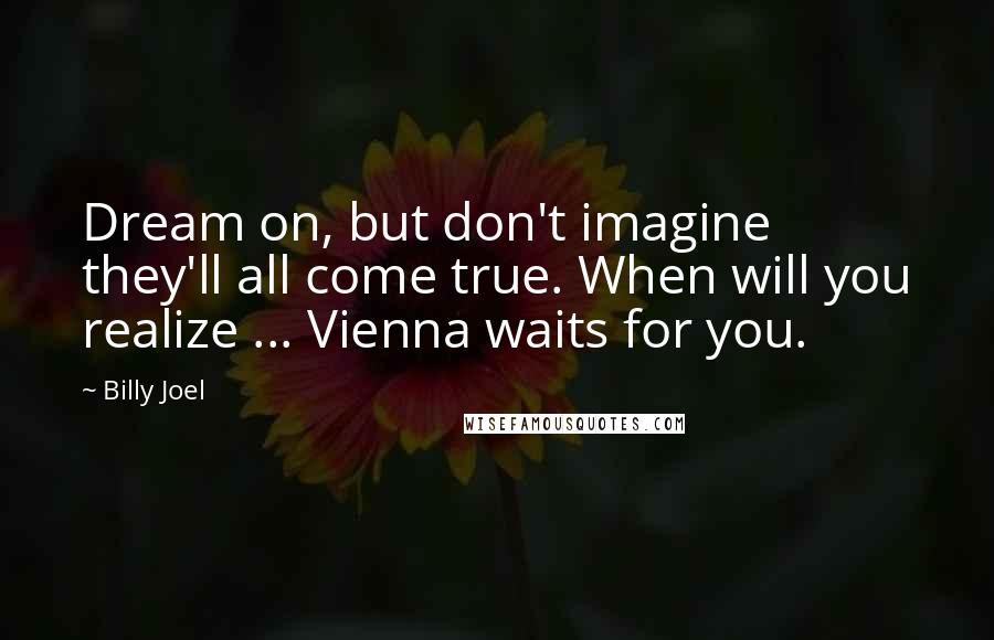 Billy Joel Quotes: Dream on, but don't imagine they'll all come true. When will you realize ... Vienna waits for you.