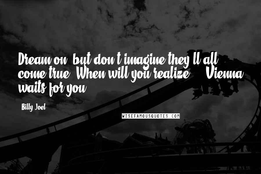 Billy Joel Quotes: Dream on, but don't imagine they'll all come true. When will you realize ... Vienna waits for you.