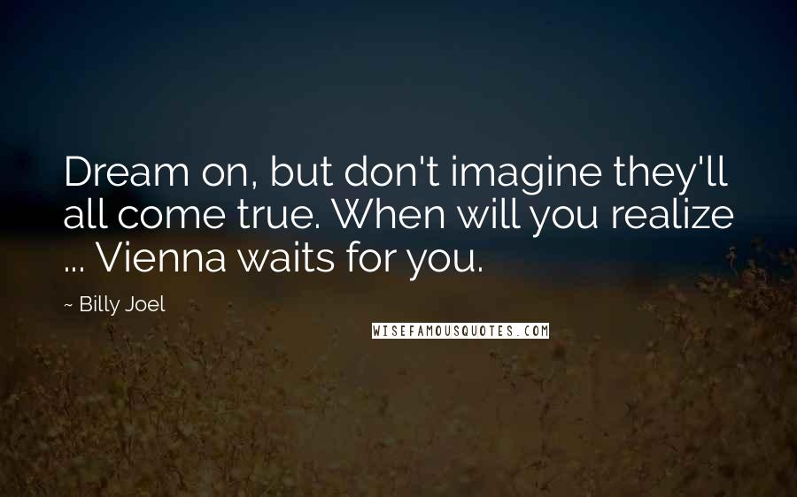 Billy Joel Quotes: Dream on, but don't imagine they'll all come true. When will you realize ... Vienna waits for you.