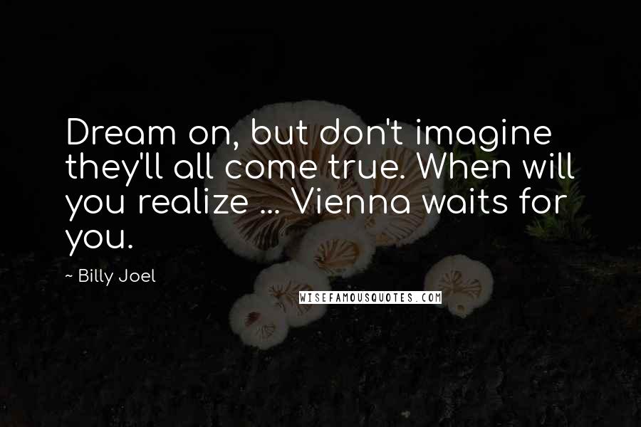 Billy Joel Quotes: Dream on, but don't imagine they'll all come true. When will you realize ... Vienna waits for you.