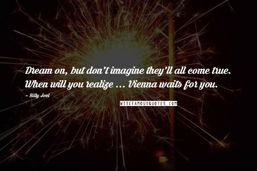 Billy Joel Quotes: Dream on, but don't imagine they'll all come true. When will you realize ... Vienna waits for you.