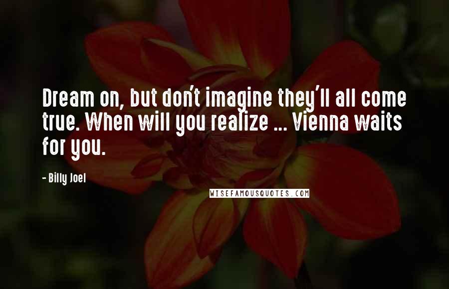 Billy Joel Quotes: Dream on, but don't imagine they'll all come true. When will you realize ... Vienna waits for you.