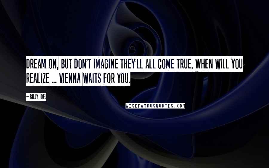 Billy Joel Quotes: Dream on, but don't imagine they'll all come true. When will you realize ... Vienna waits for you.