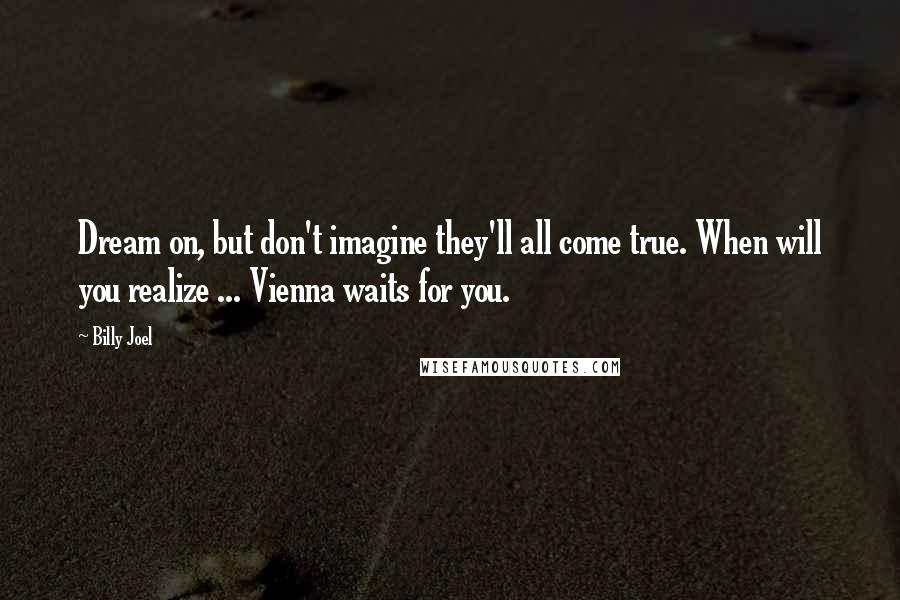 Billy Joel Quotes: Dream on, but don't imagine they'll all come true. When will you realize ... Vienna waits for you.