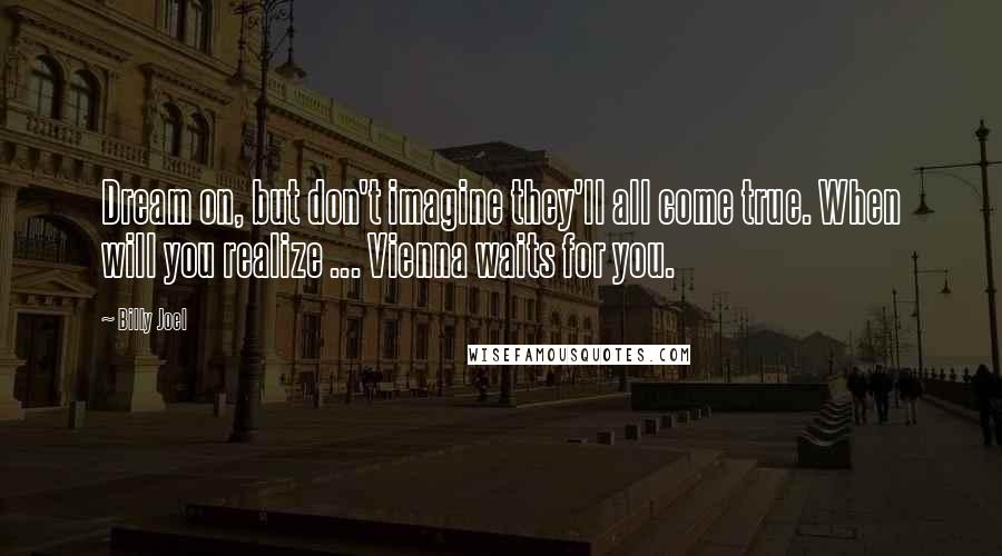 Billy Joel Quotes: Dream on, but don't imagine they'll all come true. When will you realize ... Vienna waits for you.