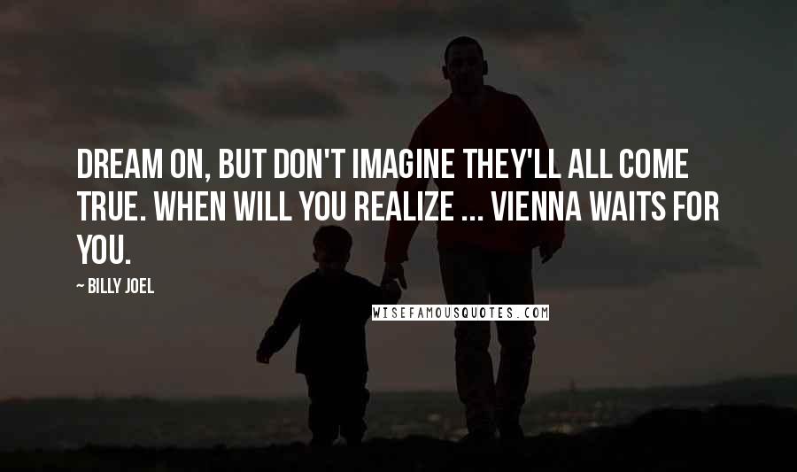 Billy Joel Quotes: Dream on, but don't imagine they'll all come true. When will you realize ... Vienna waits for you.