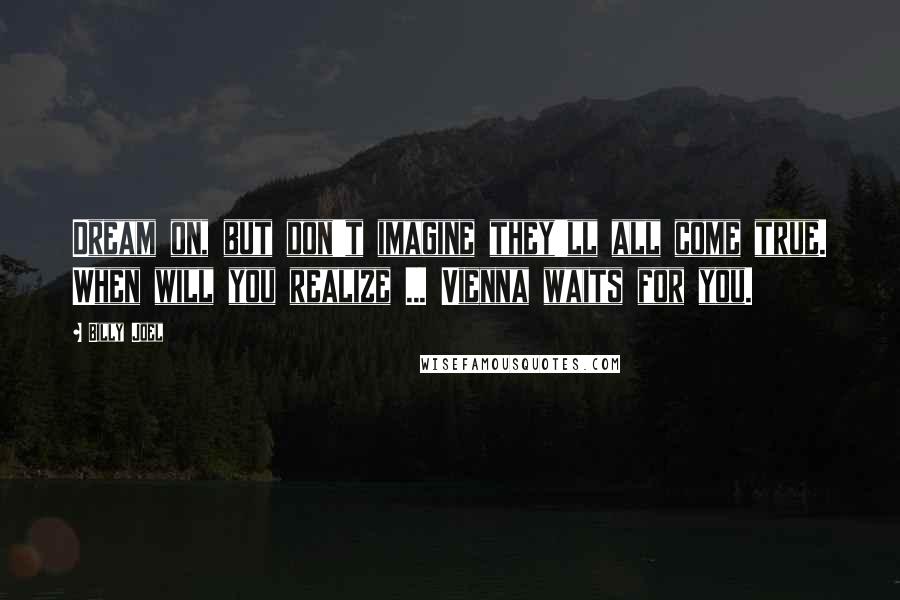 Billy Joel Quotes: Dream on, but don't imagine they'll all come true. When will you realize ... Vienna waits for you.