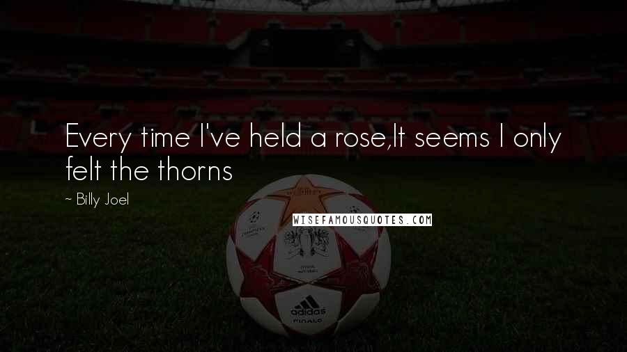 Billy Joel Quotes: Every time I've held a rose,It seems I only felt the thorns