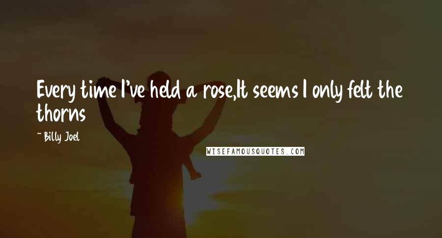 Billy Joel Quotes: Every time I've held a rose,It seems I only felt the thorns