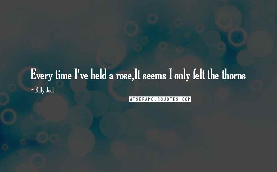 Billy Joel Quotes: Every time I've held a rose,It seems I only felt the thorns