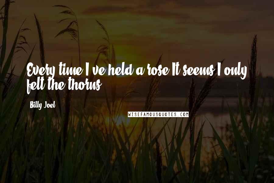 Billy Joel Quotes: Every time I've held a rose,It seems I only felt the thorns