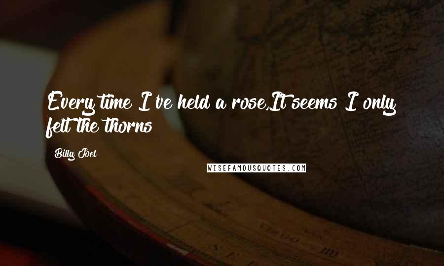 Billy Joel Quotes: Every time I've held a rose,It seems I only felt the thorns