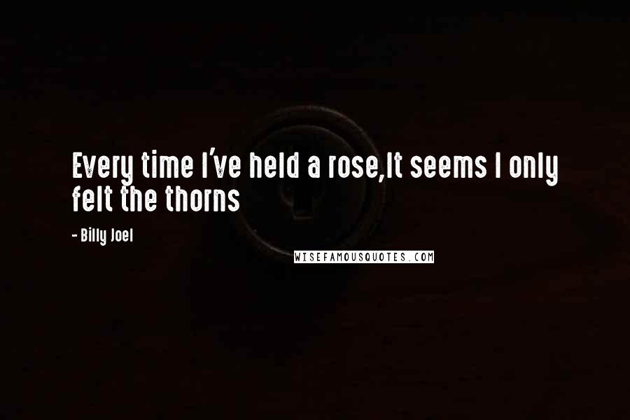 Billy Joel Quotes: Every time I've held a rose,It seems I only felt the thorns