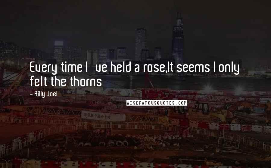 Billy Joel Quotes: Every time I've held a rose,It seems I only felt the thorns