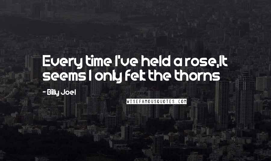 Billy Joel Quotes: Every time I've held a rose,It seems I only felt the thorns