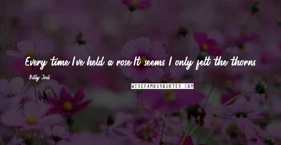 Billy Joel Quotes: Every time I've held a rose,It seems I only felt the thorns