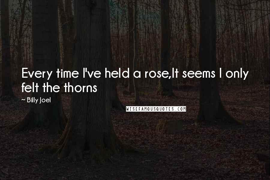 Billy Joel Quotes: Every time I've held a rose,It seems I only felt the thorns