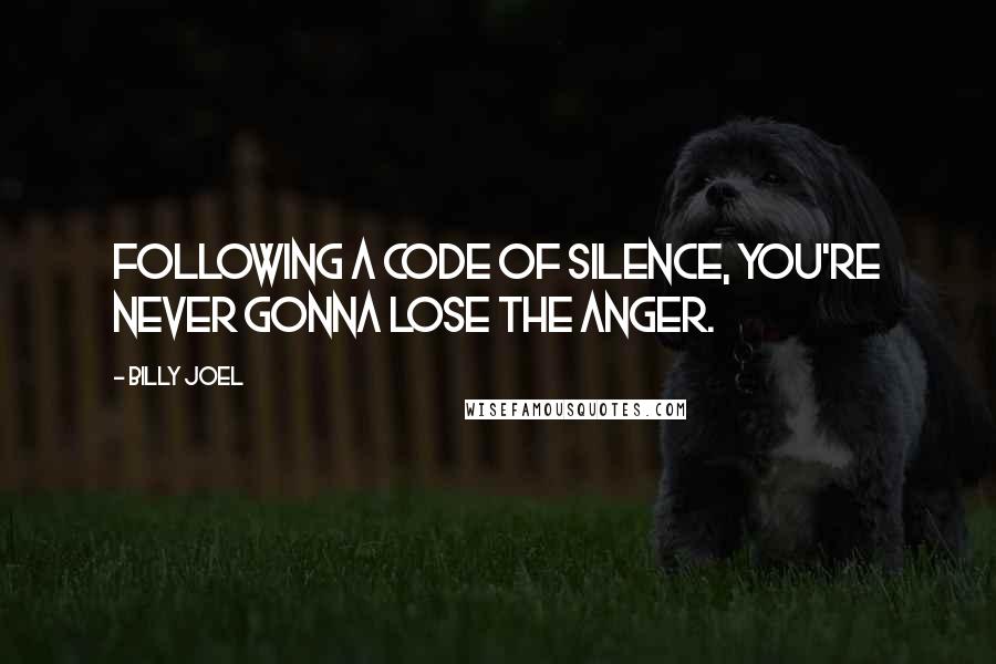 Billy Joel Quotes: Following a code of silence, you're never gonna lose the anger.