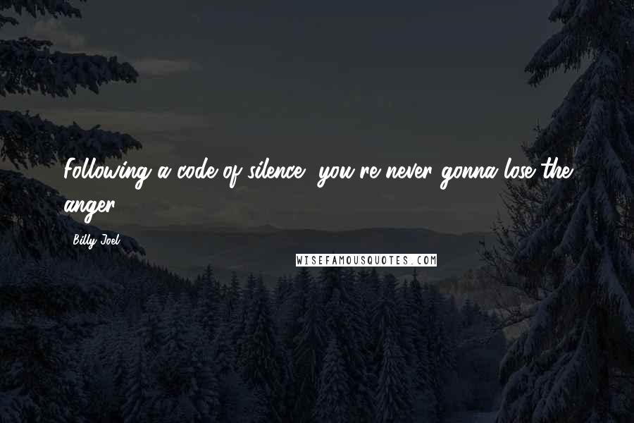 Billy Joel Quotes: Following a code of silence, you're never gonna lose the anger.