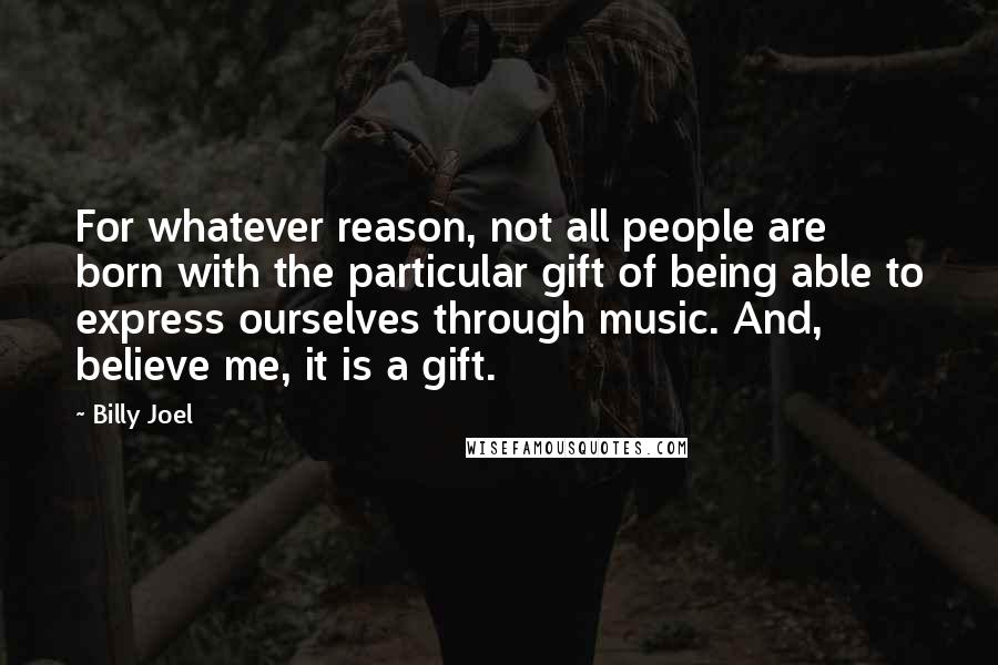 Billy Joel Quotes: For whatever reason, not all people are born with the particular gift of being able to express ourselves through music. And, believe me, it is a gift.