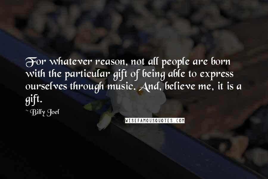 Billy Joel Quotes: For whatever reason, not all people are born with the particular gift of being able to express ourselves through music. And, believe me, it is a gift.