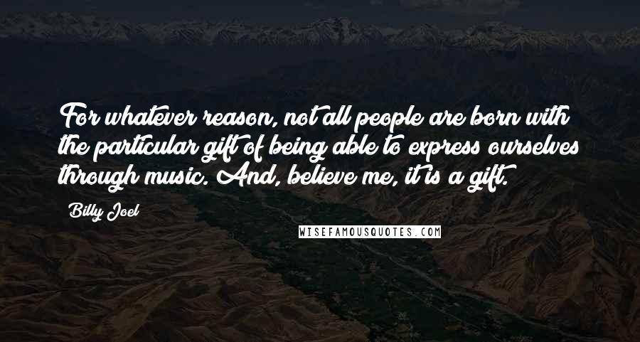 Billy Joel Quotes: For whatever reason, not all people are born with the particular gift of being able to express ourselves through music. And, believe me, it is a gift.