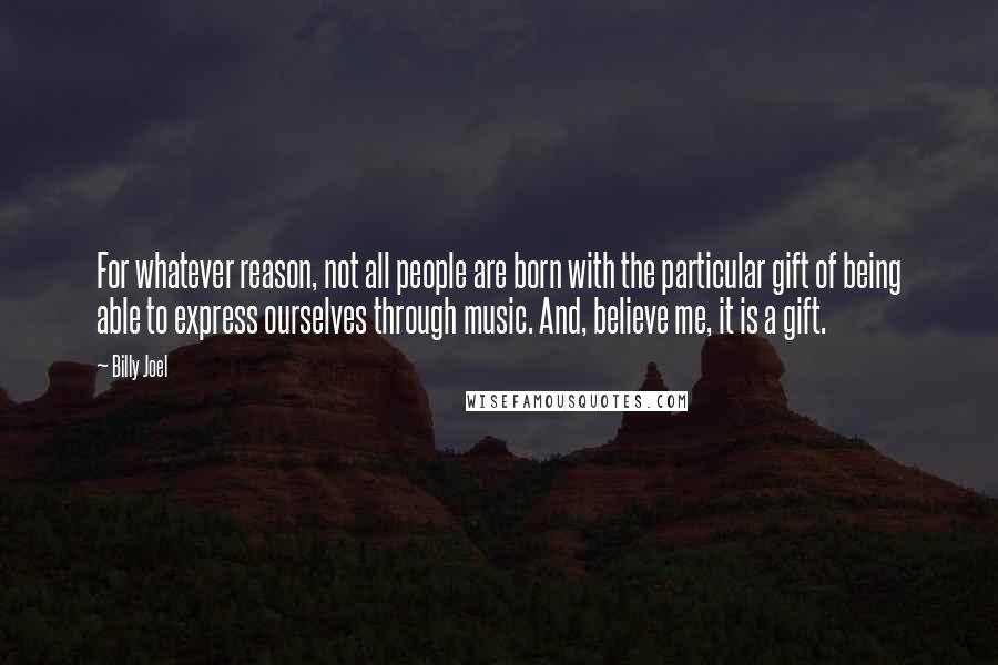 Billy Joel Quotes: For whatever reason, not all people are born with the particular gift of being able to express ourselves through music. And, believe me, it is a gift.