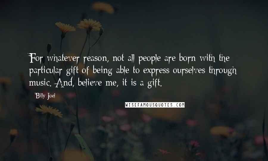 Billy Joel Quotes: For whatever reason, not all people are born with the particular gift of being able to express ourselves through music. And, believe me, it is a gift.