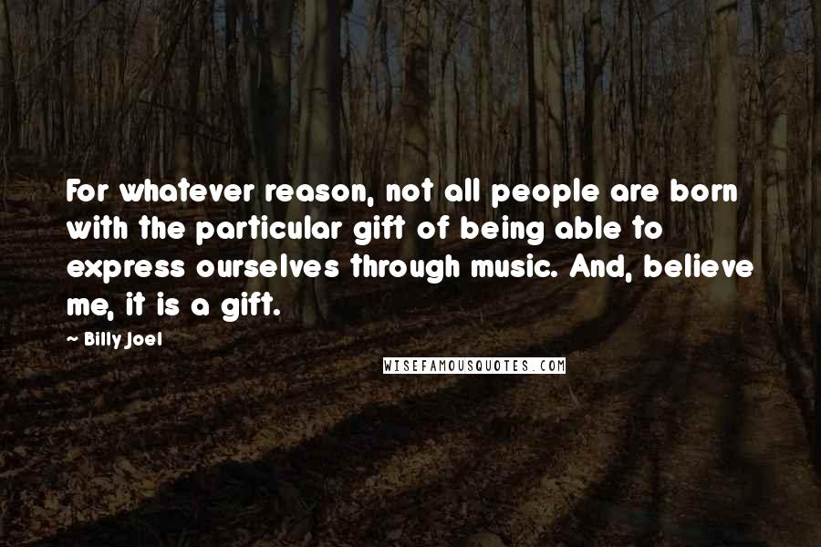 Billy Joel Quotes: For whatever reason, not all people are born with the particular gift of being able to express ourselves through music. And, believe me, it is a gift.