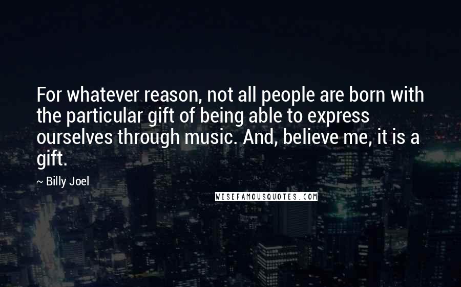 Billy Joel Quotes: For whatever reason, not all people are born with the particular gift of being able to express ourselves through music. And, believe me, it is a gift.