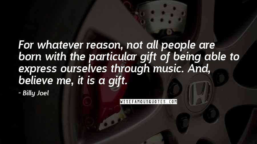 Billy Joel Quotes: For whatever reason, not all people are born with the particular gift of being able to express ourselves through music. And, believe me, it is a gift.