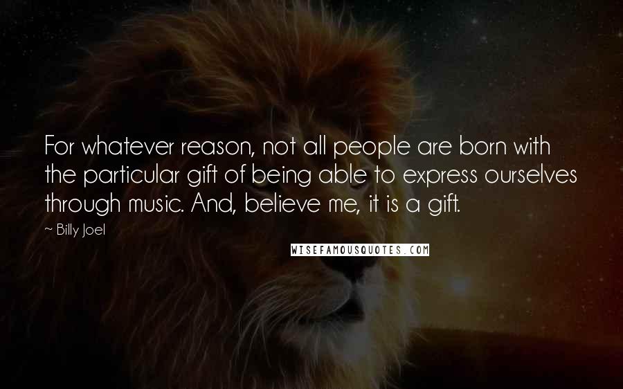 Billy Joel Quotes: For whatever reason, not all people are born with the particular gift of being able to express ourselves through music. And, believe me, it is a gift.