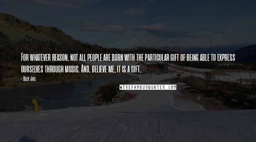 Billy Joel Quotes: For whatever reason, not all people are born with the particular gift of being able to express ourselves through music. And, believe me, it is a gift.