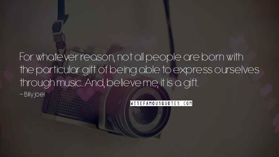 Billy Joel Quotes: For whatever reason, not all people are born with the particular gift of being able to express ourselves through music. And, believe me, it is a gift.