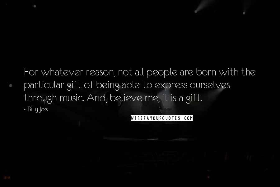 Billy Joel Quotes: For whatever reason, not all people are born with the particular gift of being able to express ourselves through music. And, believe me, it is a gift.