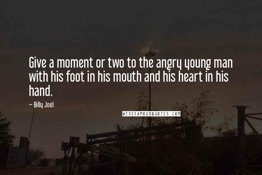 Billy Joel Quotes: Give a moment or two to the angry young man with his foot in his mouth and his heart in his hand.
