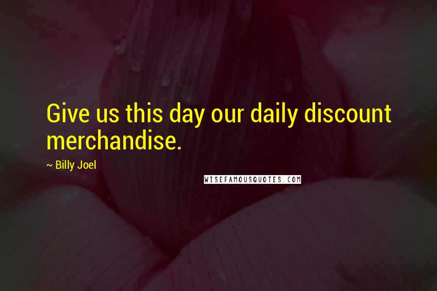 Billy Joel Quotes: Give us this day our daily discount merchandise.