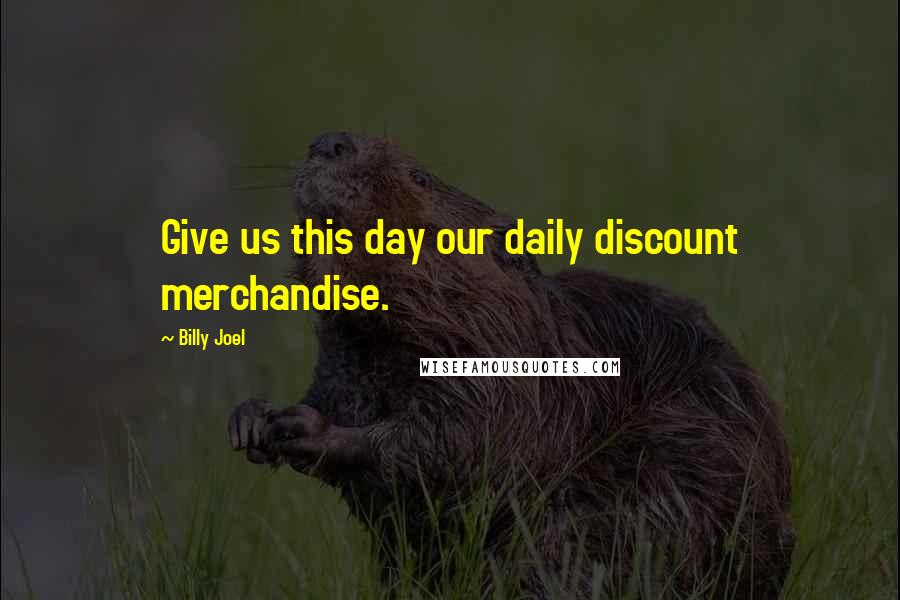 Billy Joel Quotes: Give us this day our daily discount merchandise.