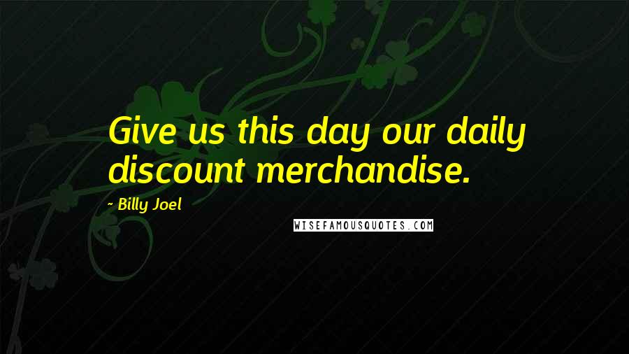 Billy Joel Quotes: Give us this day our daily discount merchandise.