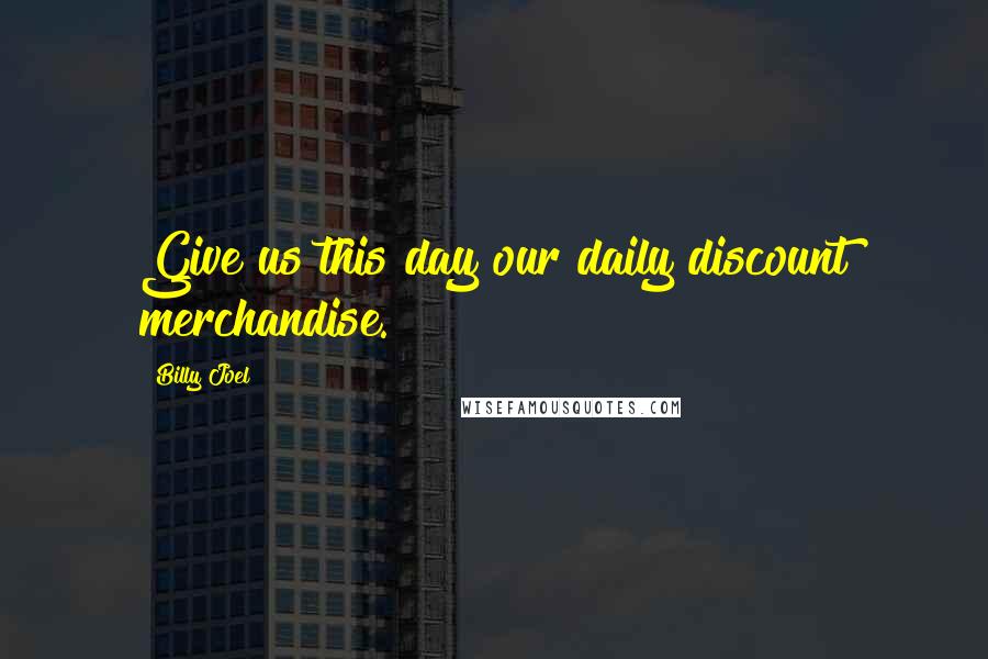 Billy Joel Quotes: Give us this day our daily discount merchandise.